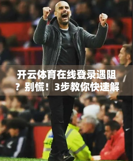 开云体育在线登录遇阻？别慌！3步教你快速解决登录难题，畅享赛事不卡顿！
