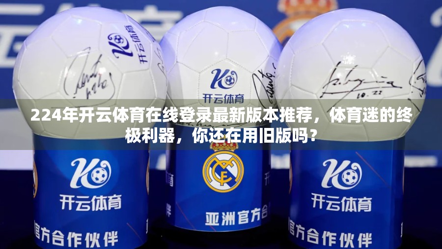 224年开云体育在线登录最新版本推荐，体育迷的终极利器，你还在用旧版吗？