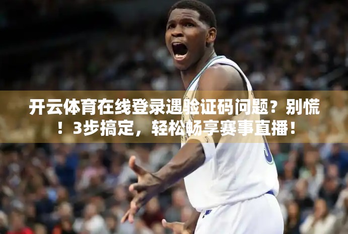 开云体育在线登录遇验证码问题？别慌！3步搞定，轻松畅享赛事直播！