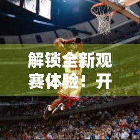 解锁全新观赛体验！开云体育在线登录最新功能上线，球迷狂欢正当时！