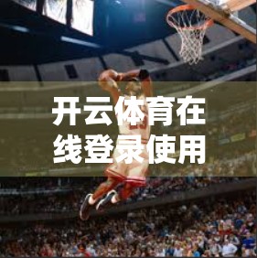 开云体育在线登录使用常见问答全集，新手必看！从注册到观赛，一文搞定所有疑惑！