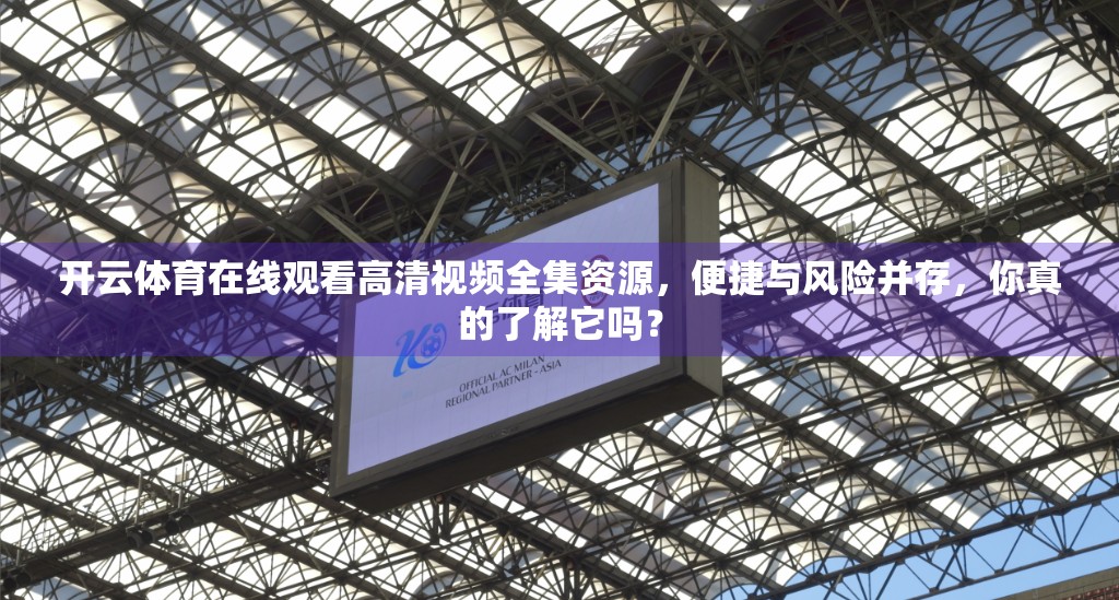 开云体育在线观看高清视频全集资源，便捷与风险并存，你真的了解它吗？