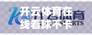 开云体育在线看球不卡顿！赛事直播实时更新，球迷的数字观赛新主场