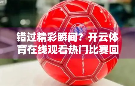 错过精彩瞬间？开云体育在线观看热门比赛回放，让你不错过每一秒热血！