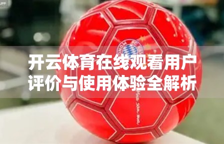 开云体育在线观看用户评价与使用体验全解析，流畅、高清还是卡顿？真实用户说了啥？