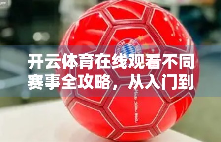 开云体育在线观看不同赛事全攻略，从入门到精通，轻松解锁全球体育盛宴！