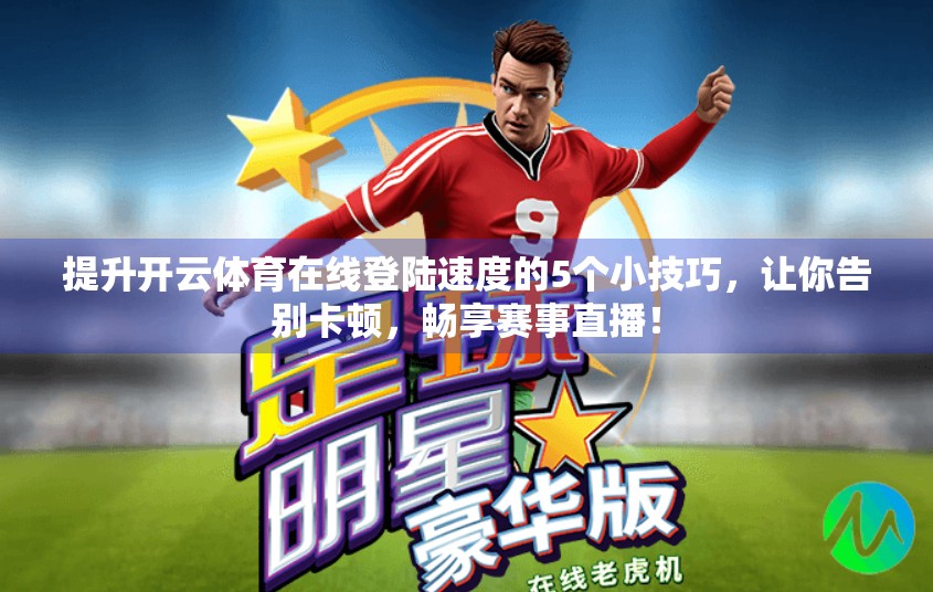 提升开云体育在线登陆速度的5个小技巧，让你告别卡顿，畅享赛事直播！
