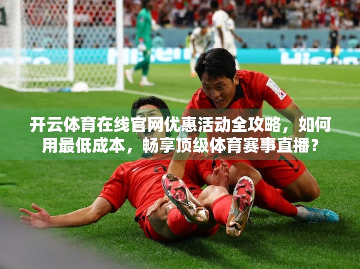 开云体育在线官网优惠活动全攻略，如何用最低成本，畅享顶级体育赛事直播？