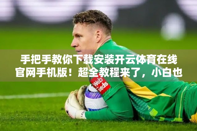 手把手教你下载安装开云体育在线官网手机版！超全教程来了，小白也能秒变高手！