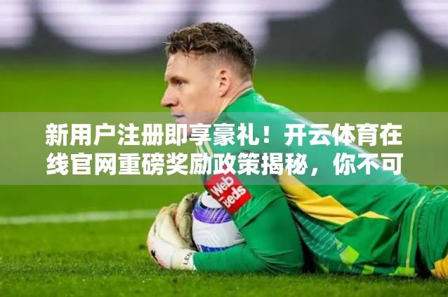 新用户注册即享豪礼！开云体育在线官网重磅奖励政策揭秘，你不可错过的福利盛宴！