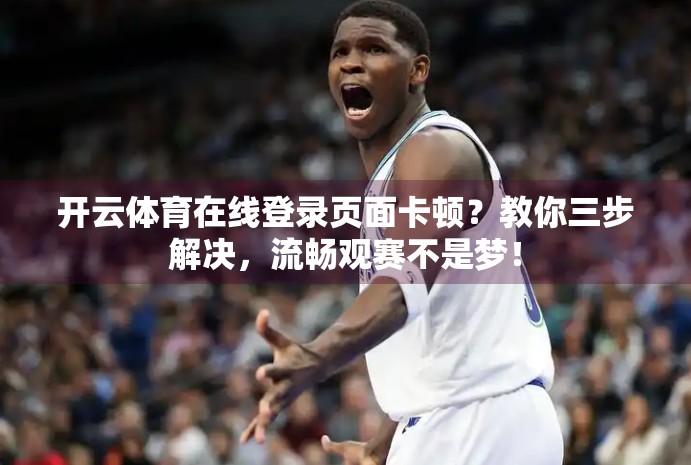 开云体育在线登录页面卡顿？教你三步解决，流畅观赛不是梦！