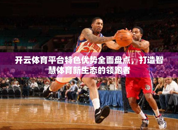 开云体育平台特色优势全面盘点，打造智慧体育新生态的领跑者