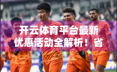开云体育平台最新优惠活动全解析！省钱看球不踩雷，球迷福利大放送！