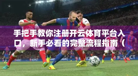 手把手教你注册开云体育平台入口，新手必看的完整流程指南（附避坑建议）
