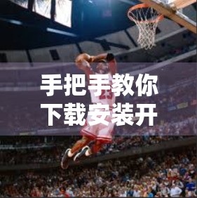 手把手教你下载安装开云体育平台入口客户端！新手也能秒变高手！