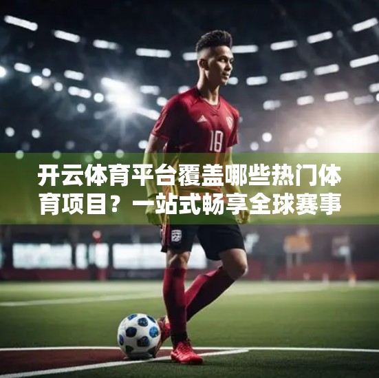 开云体育平台覆盖哪些热门体育项目？一站式畅享全球赛事盛宴！