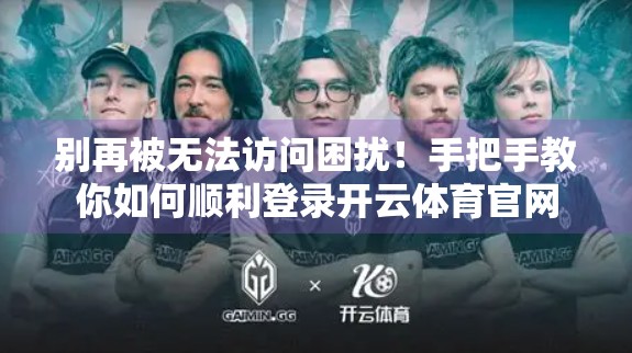 别再被无法访问困扰！手把手教你如何顺利登录开云体育官网