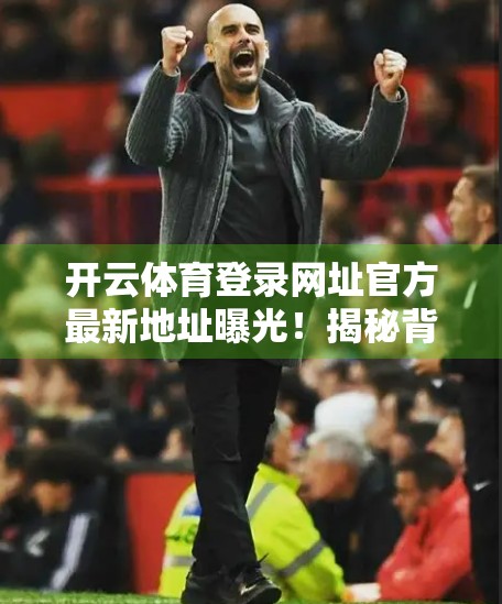 开云体育登录网址官方最新地址曝光！揭秘背后的安全陷阱与避坑指南