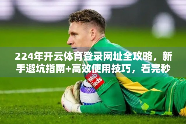224年开云体育登录网址全攻略，新手避坑指南+高效使用技巧，看完秒变老手！
