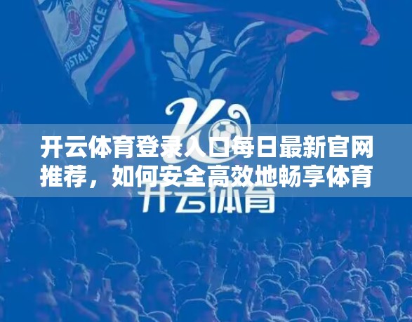 开云体育登录入口每日最新官网推荐，如何安全高效地畅享体育赛事盛宴？