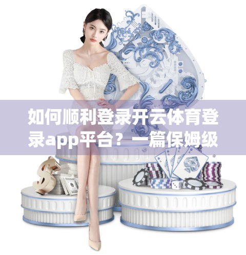 如何顺利登录开云体育登录app平台？一篇保姆级教程帮你搞定所有常见问题！