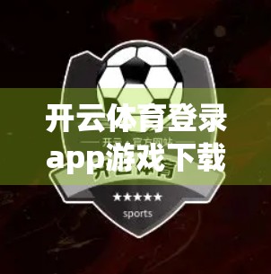 开云体育登录app游戏下载与安装全攻略，新手必看，安全又高效！