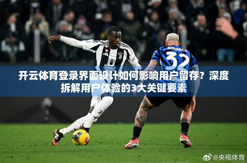 开云体育登录界面设计如何影响用户留存？深度拆解用户体验的3大关键要素