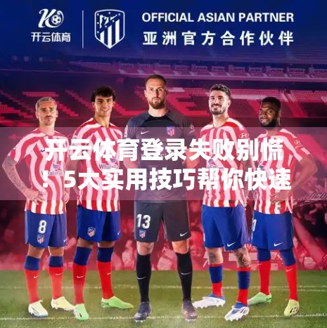 开云体育登录失败别慌！5大实用技巧帮你快速恢复访问，畅享赛事盛宴！