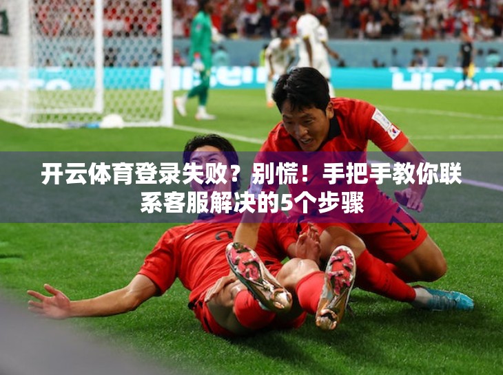 开云体育登录失败？别慌！手把手教你联系客服解决的5个步骤