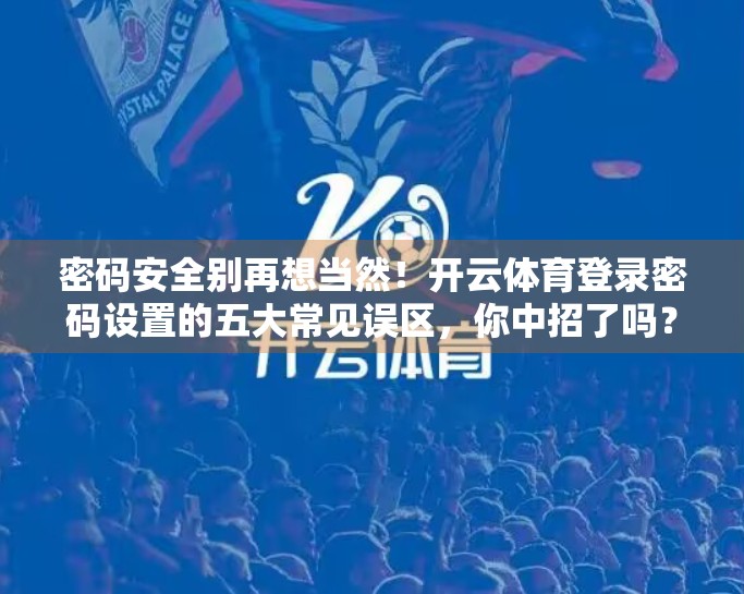 密码安全别再想当然！开云体育登录密码设置的五大常见误区，你中招了吗？