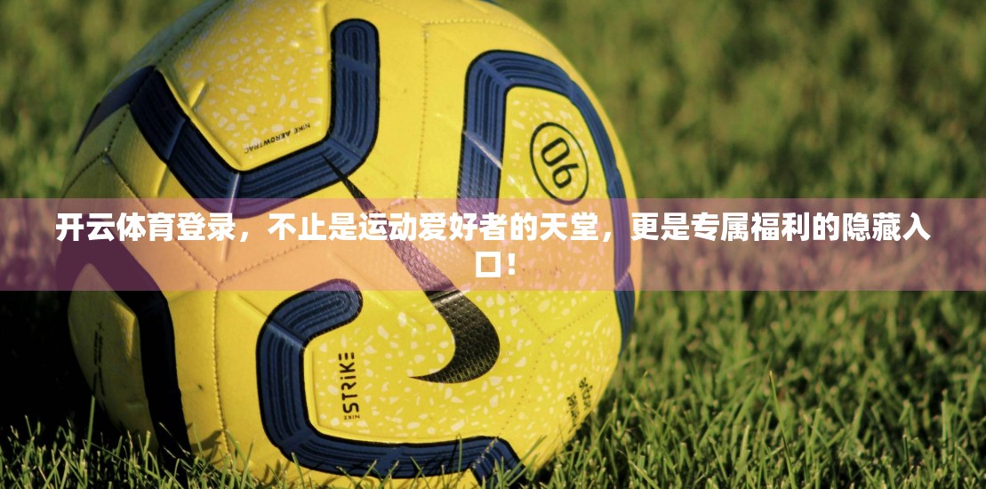 开云体育登录，不止是运动爱好者的天堂，更是专属福利的隐藏入口！