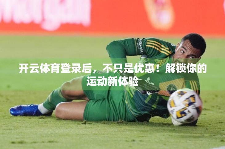 开云体育登录后，不只是优惠！解锁你的运动新体验