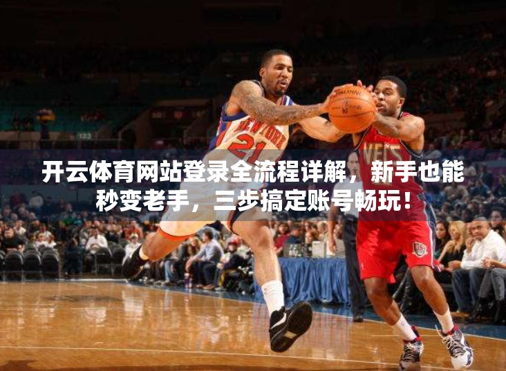 开云体育网站登录全流程详解，新手也能秒变老手，三步搞定账号畅玩！