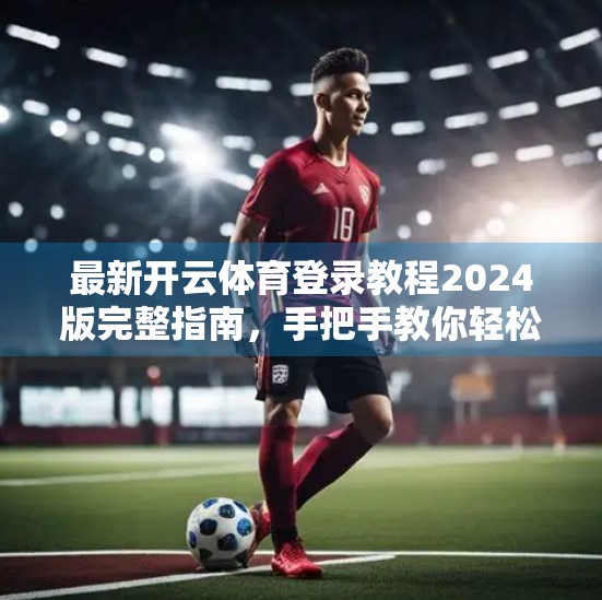 最新开云体育登录教程2024版完整指南，手把手教你轻松上手，告别卡顿与错误！