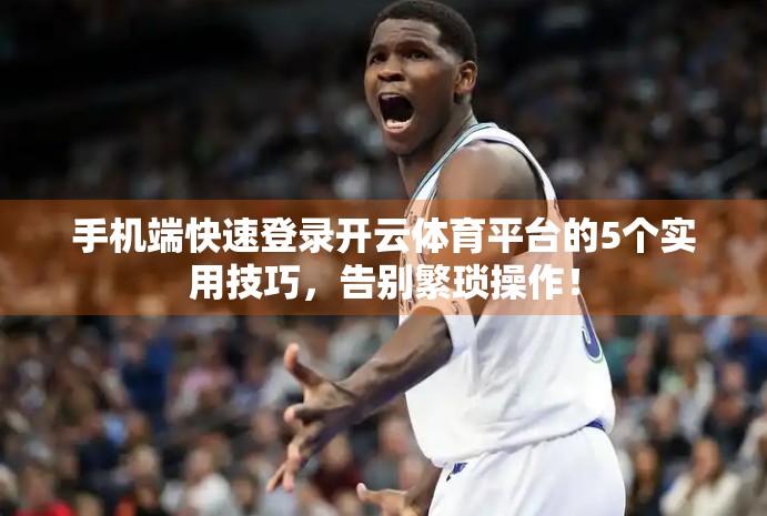 手机端快速登录开云体育平台的5个实用技巧，告别繁琐操作！