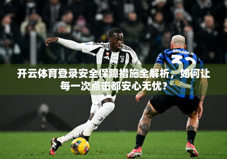 开云体育登录安全保障措施全解析，如何让每一次点击都安心无忧？