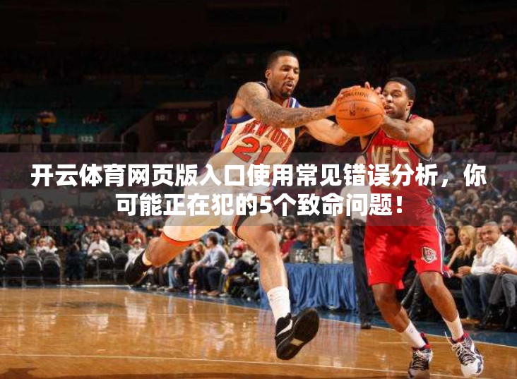开云体育网页版入口使用常见错误分析，你可能正在犯的5个致命问题！
