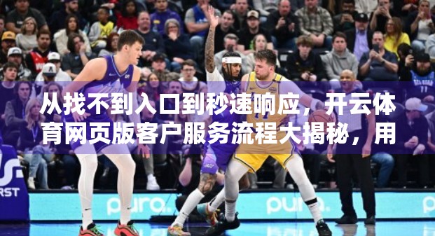 从找不到入口到秒速响应，开云体育网页版客户服务流程大揭秘，用户到底在期待什么？