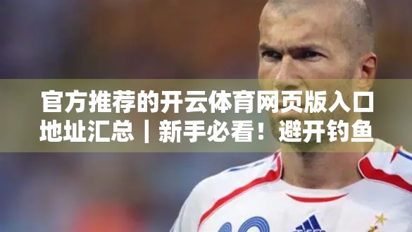 官方推荐的开云体育网页版入口地址汇总｜新手必看！避开钓鱼网站，安全畅玩体育赛事直播！
