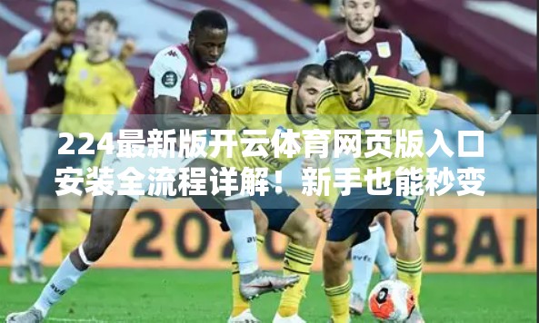 224最新版开云体育网页版入口安装全流程详解！新手也能秒变高手！