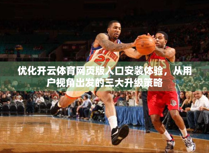 优化开云体育网页版入口安装体验，从用户视角出发的三大升级策略