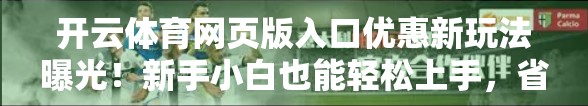 开云体育网页版入口优惠新玩法曝光！新手小白也能轻松上手，省钱又涨姿势！