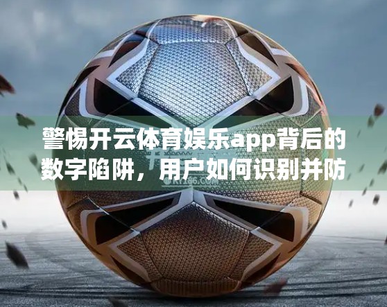 警惕开云体育娱乐app背后的数字陷阱，用户如何识别并防范安全风险？