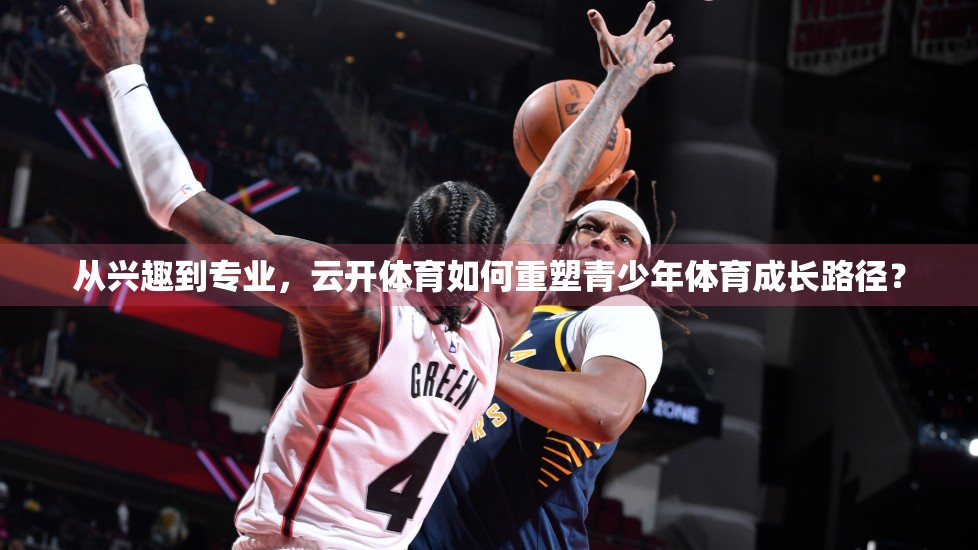 从兴趣到专业，云开体育如何重塑青少年体育成长路径？