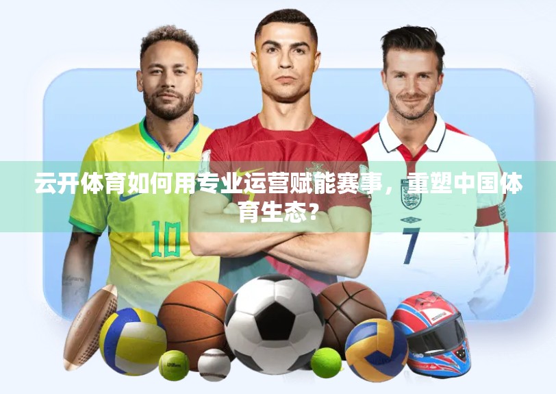 云开体育如何用专业运营赋能赛事，重塑中国体育生态？