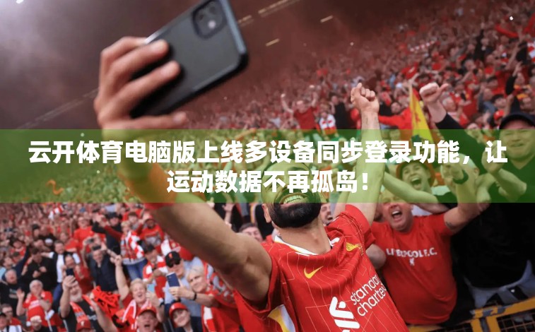 云开体育电脑版上线多设备同步登录功能，让运动数据不再孤岛！
