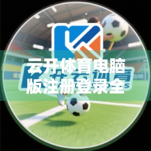 云开体育电脑版注册登录全攻略，3分钟搞定，畅享赛事直播不卡顿！