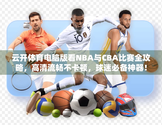 云开体育电脑版看NBA与CBA比赛全攻略，高清流畅不卡顿，球迷必备神器！
