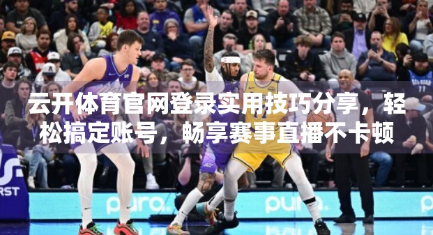 云开体育官网登录实用技巧分享，轻松搞定账号，畅享赛事直播不卡顿！