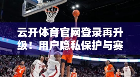 云开体育官网登录再升级！用户隐私保护与赛事体验双提升，打造智慧体育新生态
